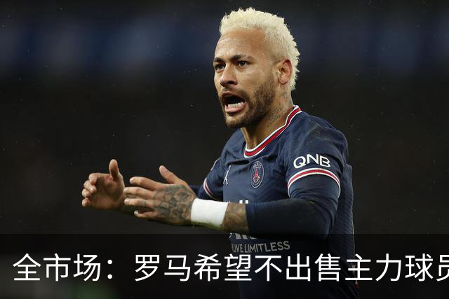 全市场：罗马希望不出售主力球员，通过出售外租球员完成资金回笼